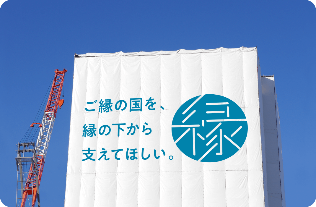 ご縁の国を、縁の下から支えてほしい。