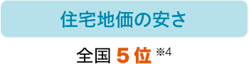 住宅地価の安さ：全国5位 ※4